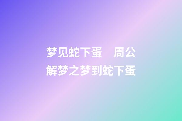 梦见蛇下蛋　周公解梦之梦到蛇下蛋